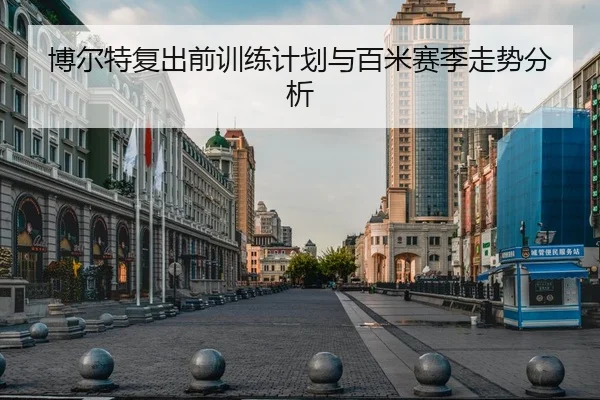 博尔特复出前训练计划与百米赛季走势分析