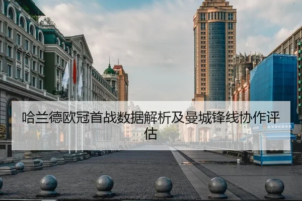 哈兰德欧冠首战数据解析及曼城锋线协作评估